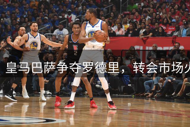 皇马巴萨争夺罗德里，转会市场火药味渐浓